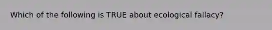 Which of the following is TRUE about ecological fallacy?