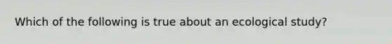 Which of the following is true about an ecological study?