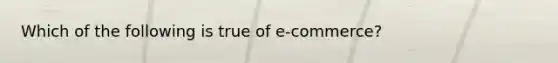 Which of the following is true of e-commerce?