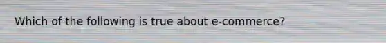 Which of the following is true about​ e-commerce?