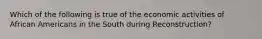 Which of the following is true of the economic activities of African Americans in the South during Reconstruction?