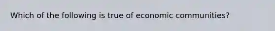 Which of the following is true of economic communities?