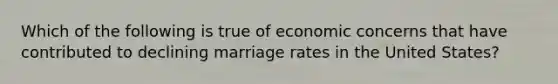 Which of the following is true of economic concerns that have contributed to declining marriage rates in the United States?