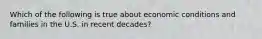 Which of the following is true about economic conditions and families in the U.S. in recent decades?