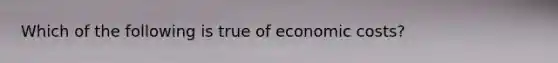 Which of the following is true of economic costs?