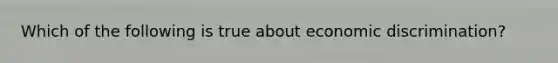Which of the following is true about economic​ discrimination?