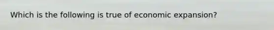 Which is the following is true of economic expansion?