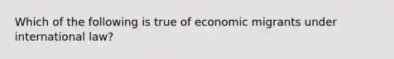 Which of the following is true of economic migrants under international law?