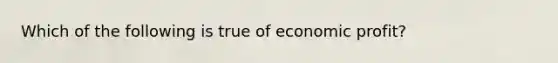 ​Which of the following is true of economic profit?