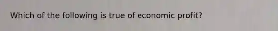 Which of the following is true of economic profit?