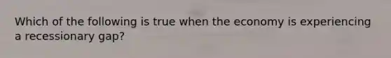 Which of the following is true when the economy is experiencing a recessionary gap?