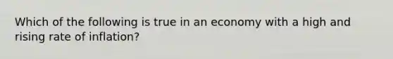 Which of the following is true in an economy with a high and rising rate of inflation?