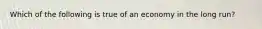 Which of the following is true of an economy in the long run?