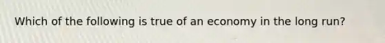 Which of the following is true of an economy in the long run?