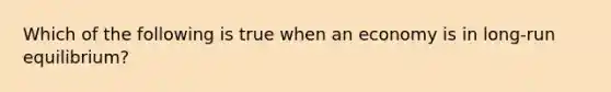 Which of the following is true when an economy is in long-run equilibrium?