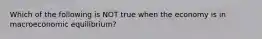 Which of the following is NOT true when the economy is in macroeconomic equilibrium?