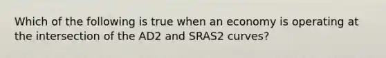 Which of the following is true when an economy is operating at the intersection of the AD2 and SRAS2 curves?