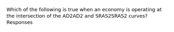 Which of the following is true when an economy is operating at the intersection of the AD2AD2 and SRAS2SRAS2 curves? Responses