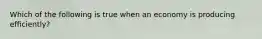 Which of the following is true when an economy is producing efficiently?