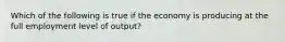 Which of the following is true if the economy is producing at the full employment level of output?