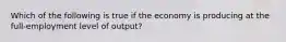 Which of the following is true if the economy is producing at the full-employment level of output?