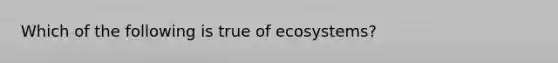 Which of the following is true of ecosystems?