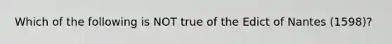 Which of the following is NOT true of the Edict of Nantes (1598)?