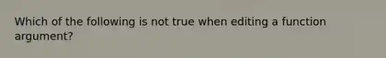 Which of the following is not true when editing a function argument?