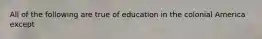 All of the following are true of education in the colonial America except