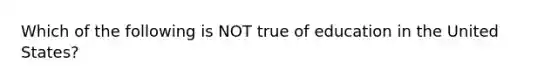 Which of the following is NOT true of education in the United States?