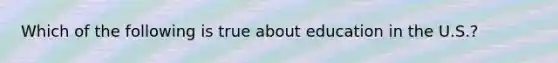 Which of the following is true about education in the U.S.?