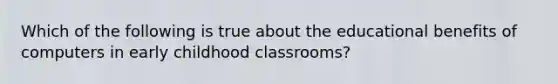 Which of the following is true about the educational benefits of computers in early childhood classrooms?