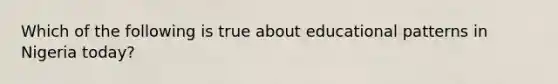 Which of the following is true about educational patterns in Nigeria today?