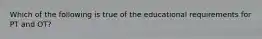 Which of the following is true of the educational requirements for PT and OT?