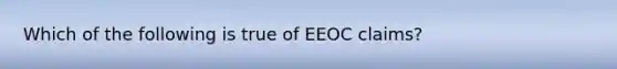 Which of the following is true of EEOC claims?