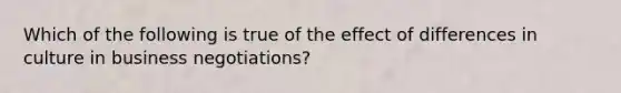 Which of the following is true of the effect of differences in culture in business negotiations?