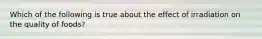 Which of the following is true about the effect of irradiation on the quality of foods?