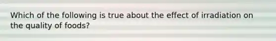 Which of the following is true about the effect of irradiation on the quality of foods?