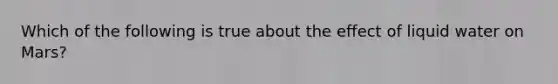 Which of the following is true about the effect of liquid water on Mars?