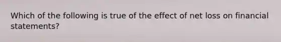 Which of the following is true of the effect of net loss on financial statements?