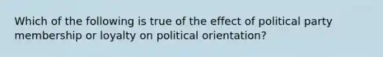 Which of the following is true of the effect of political party membership or loyalty on political orientation?