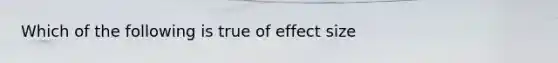 Which of the following is true of effect size