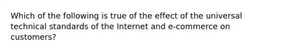 Which of the following is true of the effect of the universal technical standards of the Internet and e-commerce on customers?