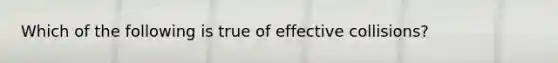 Which of the following is true of effective collisions?