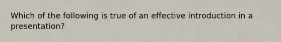 Which of the following is true of an effective introduction in a presentation?