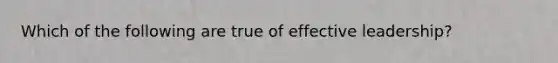 Which of the following are true of effective leadership?