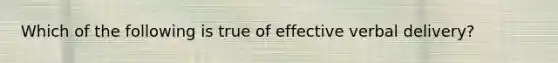 Which of the following is true of effective verbal delivery?