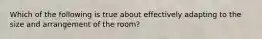 Which of the following is true about effectively adapting to the size and arrangement of the room?