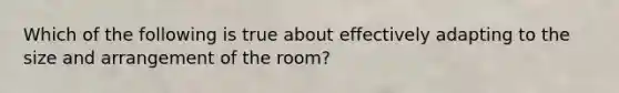 Which of the following is true about effectively adapting to the size and arrangement of the room?