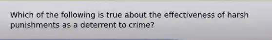 Which of the following is true about the effectiveness of harsh punishments as a deterrent to crime?